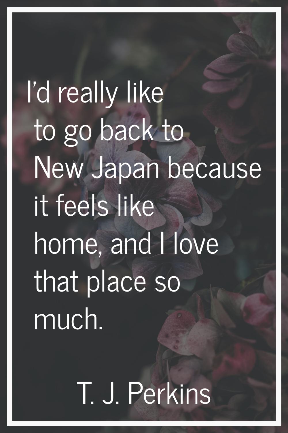 I'd really like to go back to New Japan because it feels like home, and I love that place so much.