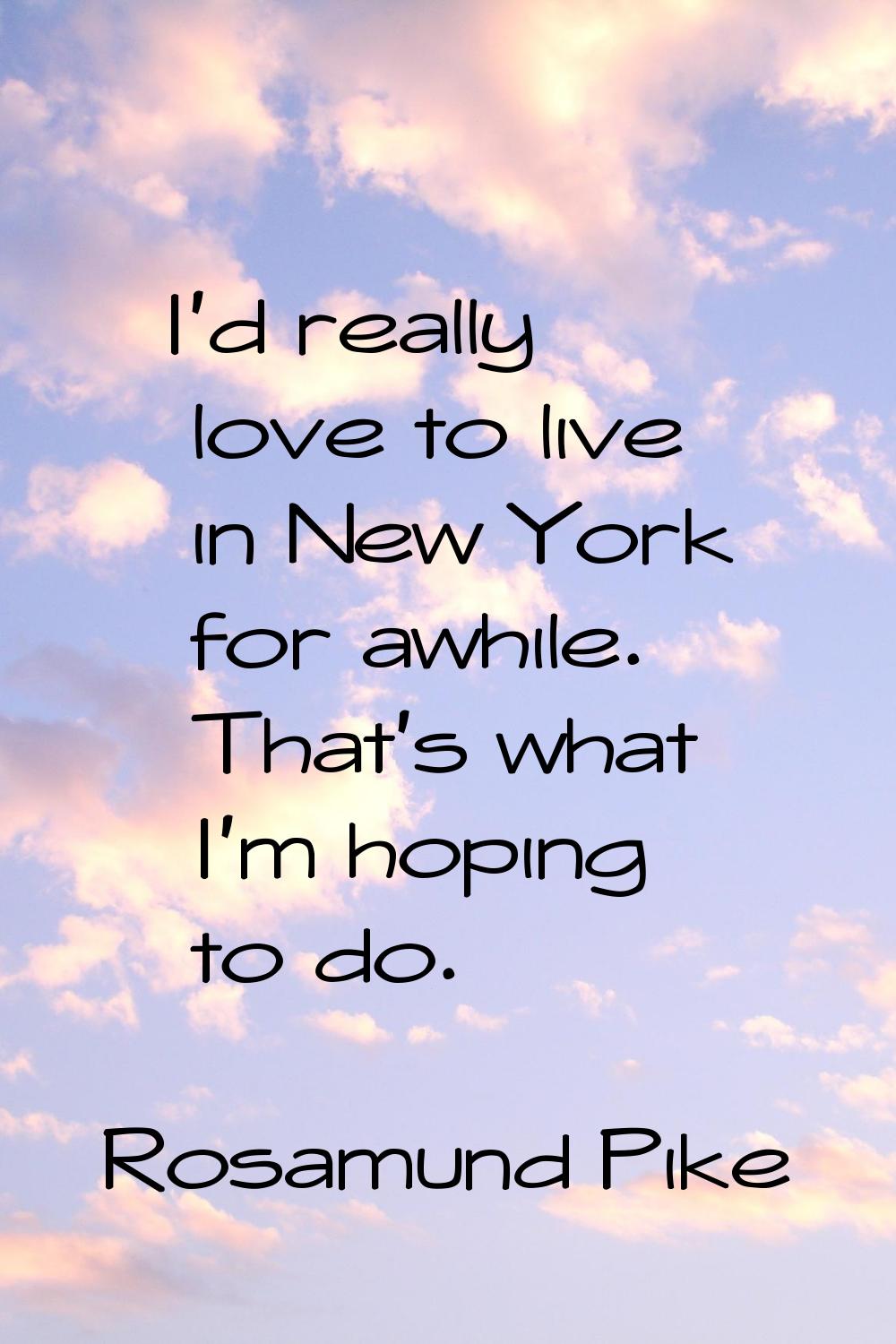 I'd really love to live in New York for awhile. That's what I'm hoping to do.