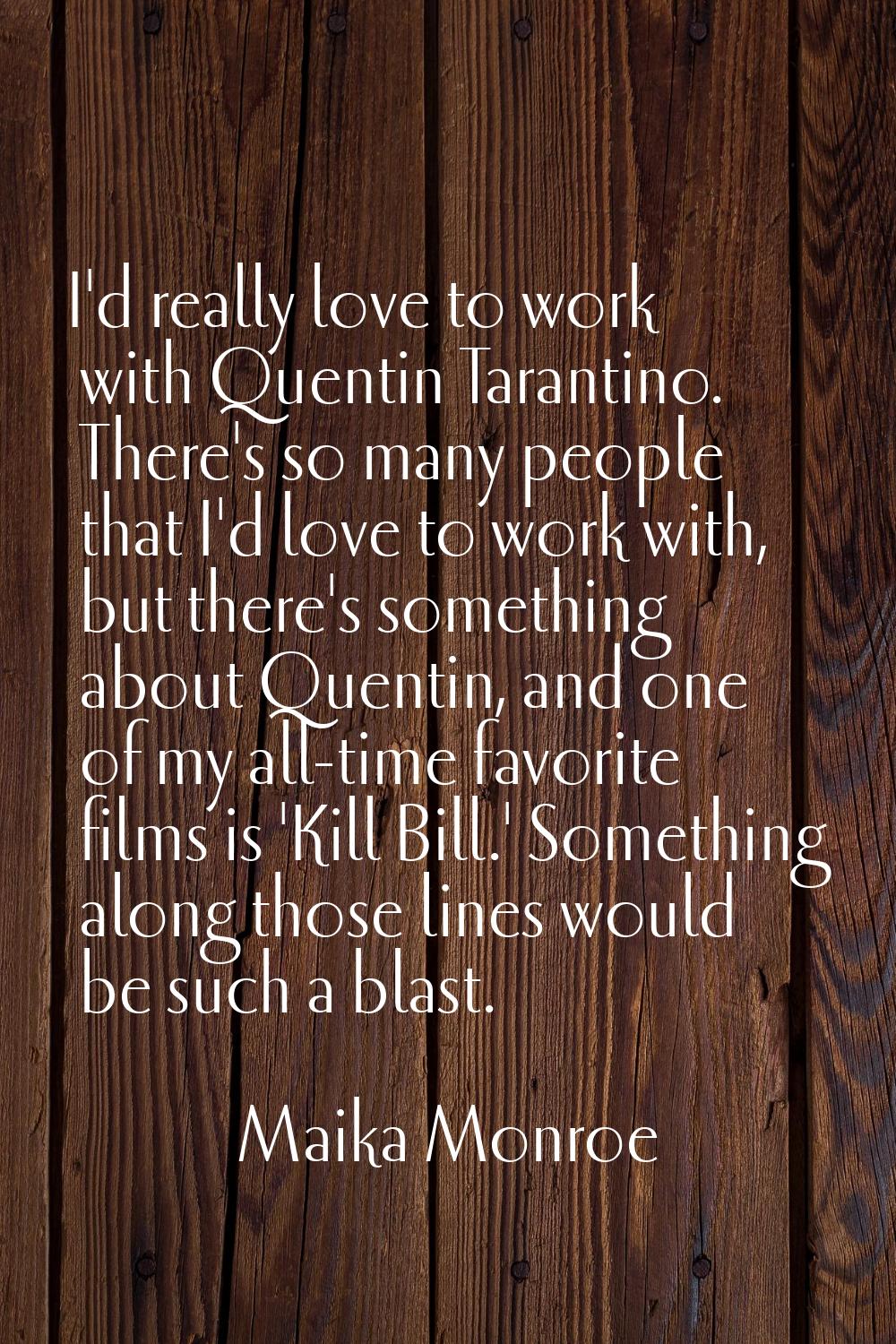 I'd really love to work with Quentin Tarantino. There's so many people that I'd love to work with, 