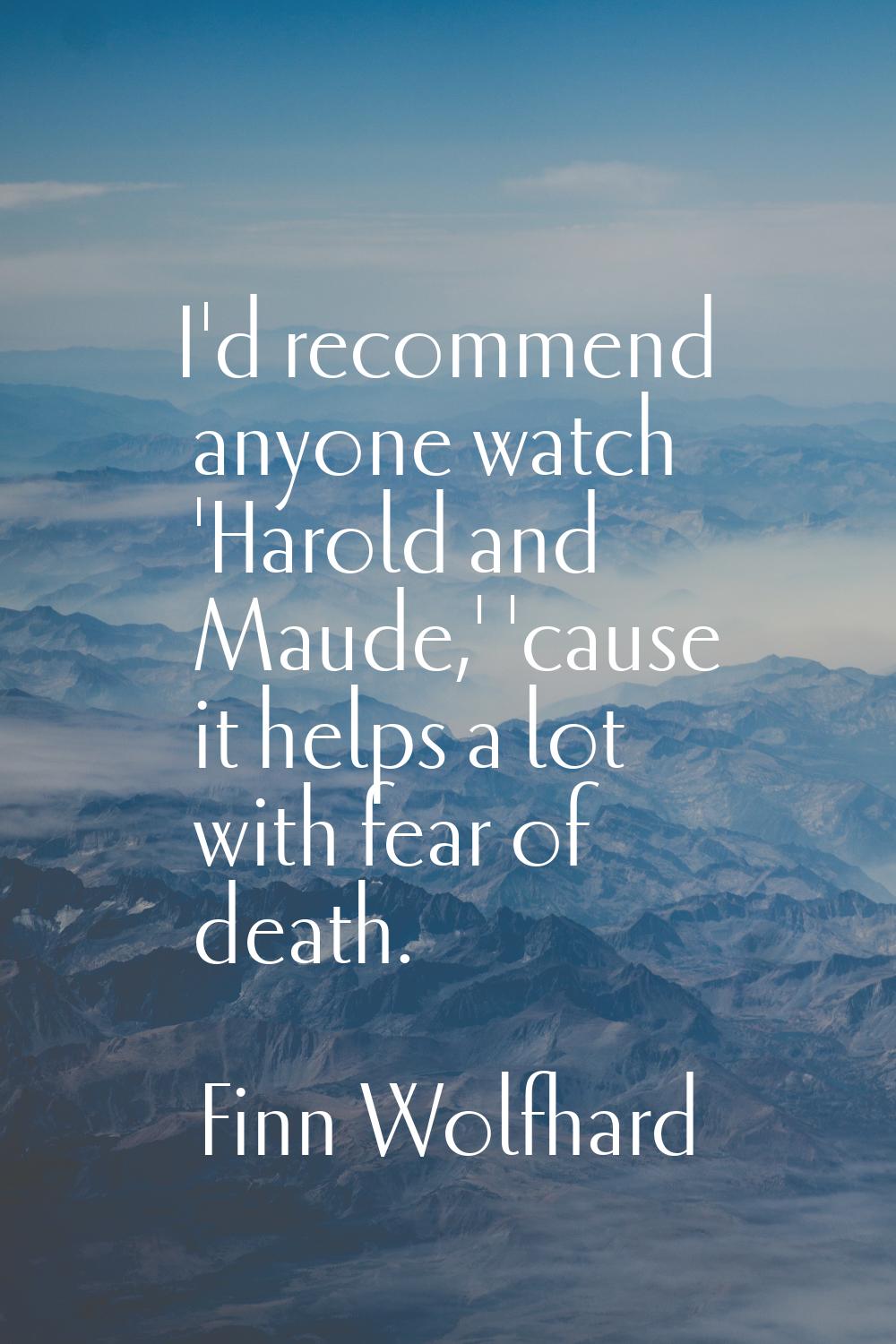 I'd recommend anyone watch 'Harold and Maude,' 'cause it helps a lot with fear of death.