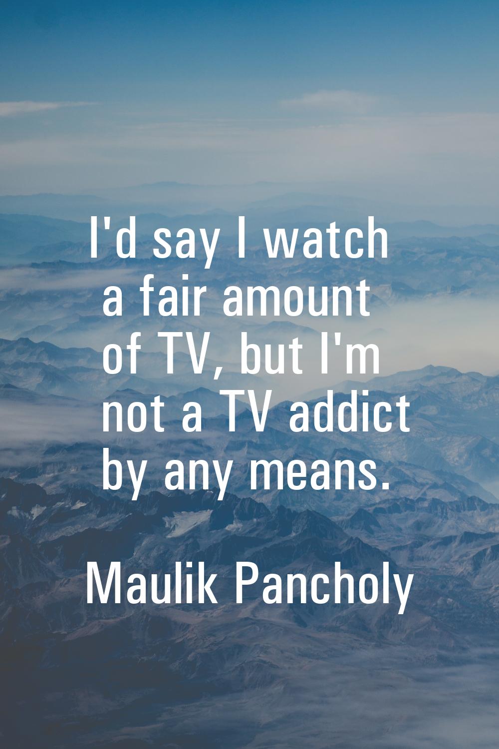 I'd say I watch a fair amount of TV, but I'm not a TV addict by any means.