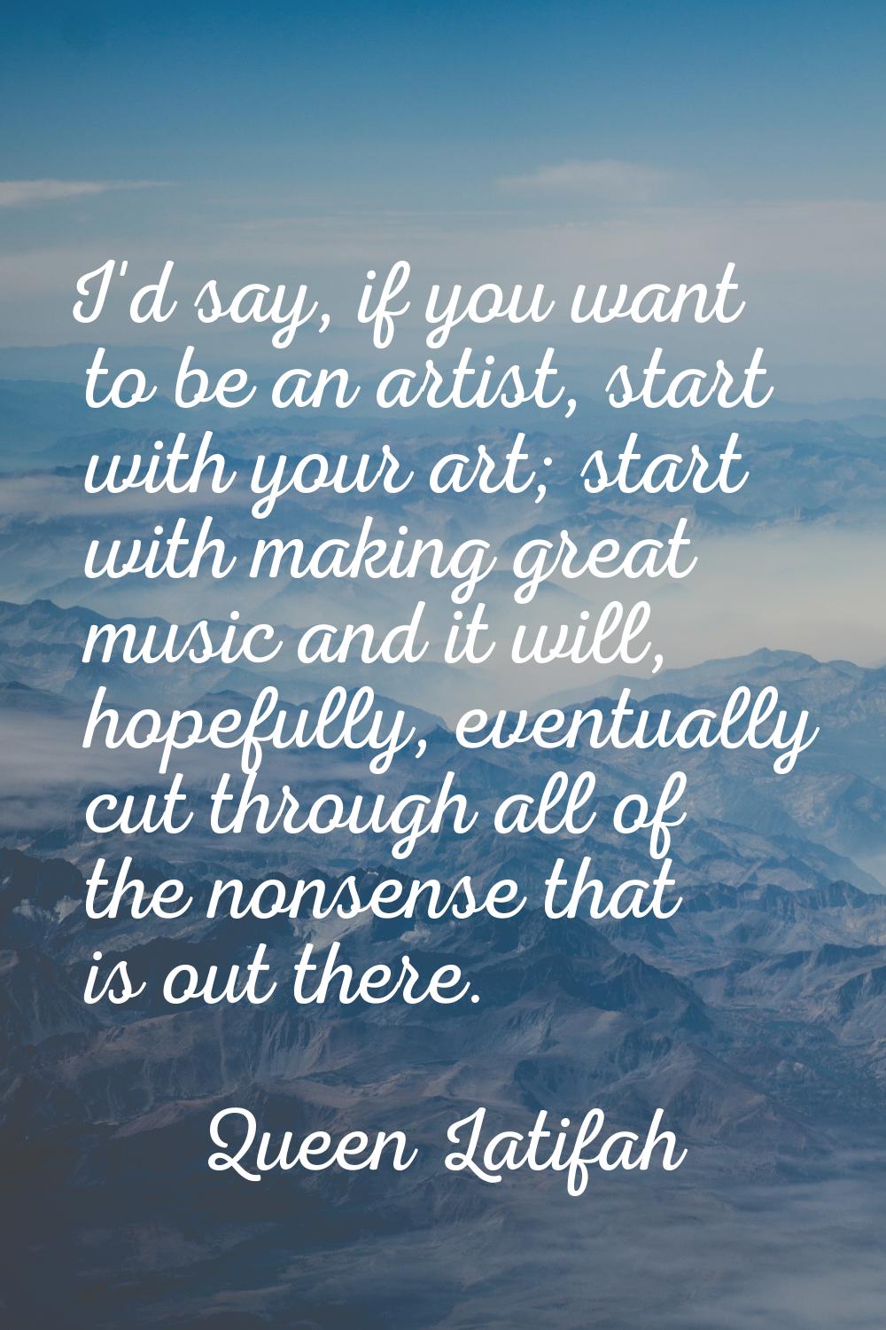 I'd say, if you want to be an artist, start with your art; start with making great music and it wil