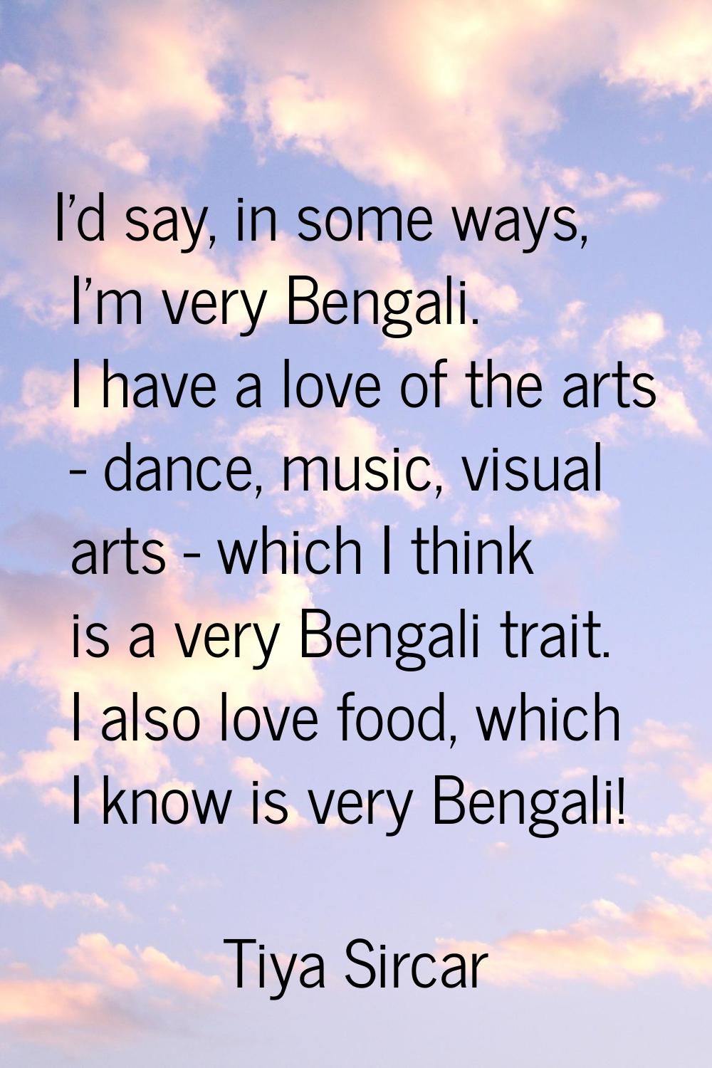 I'd say, in some ways, I'm very Bengali. I have a love of the arts - dance, music, visual arts - wh
