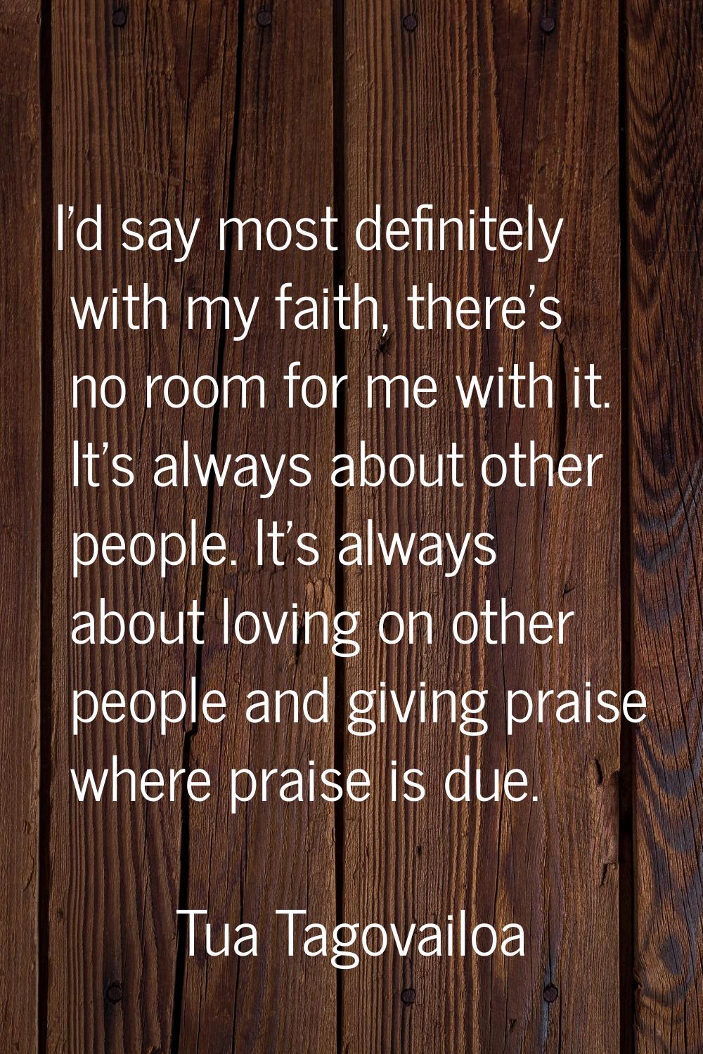I'd say most definitely with my faith, there's no room for me with it. It's always about other peop
