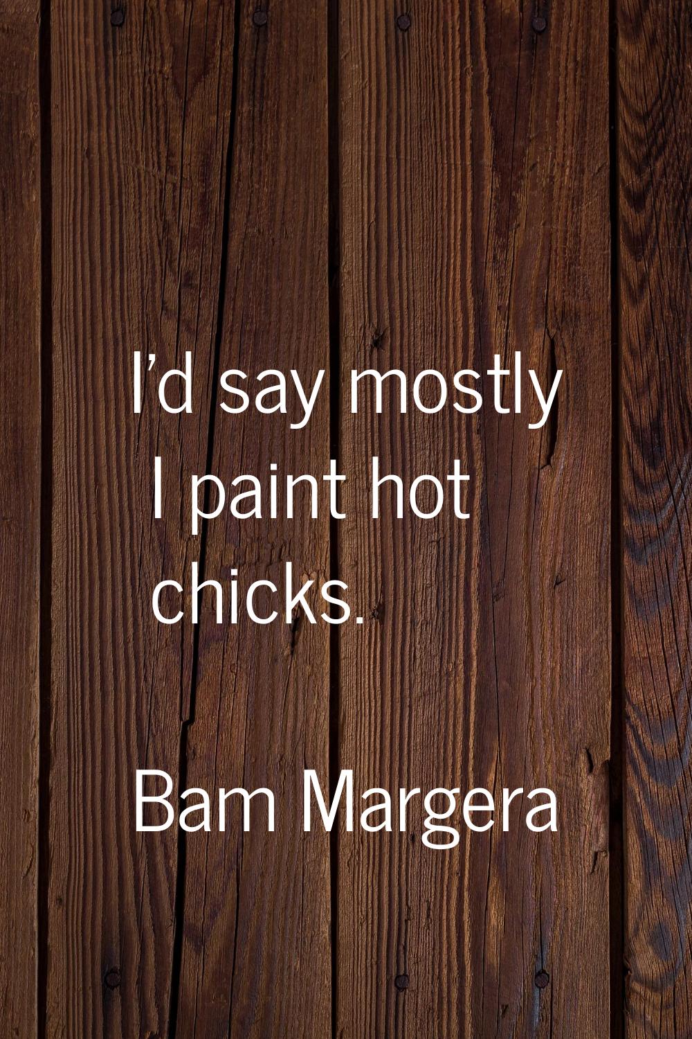 I'd say mostly I paint hot chicks.