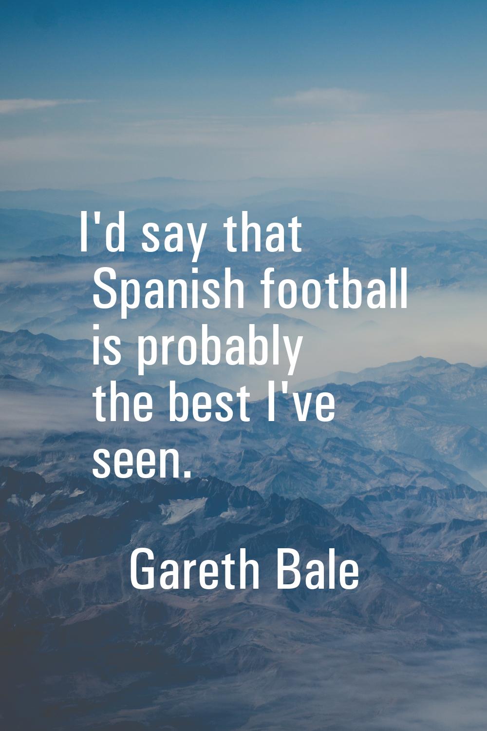 I'd say that Spanish football is probably the best I've seen.