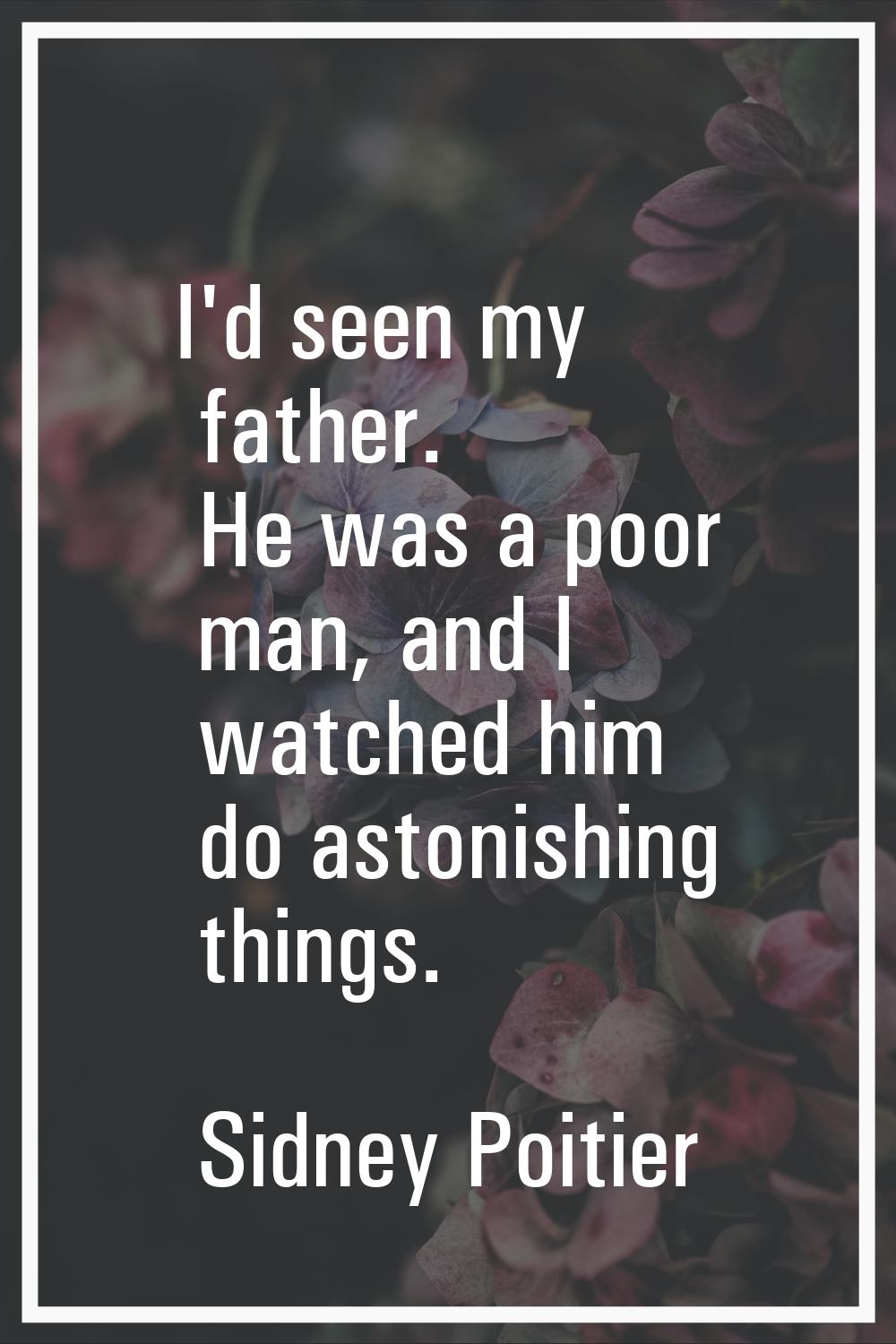 I'd seen my father. He was a poor man, and I watched him do astonishing things.