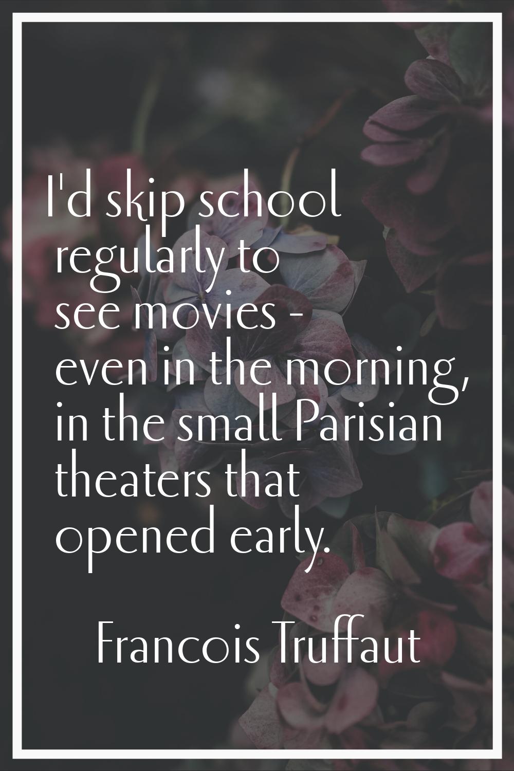 I'd skip school regularly to see movies - even in the morning, in the small Parisian theaters that 