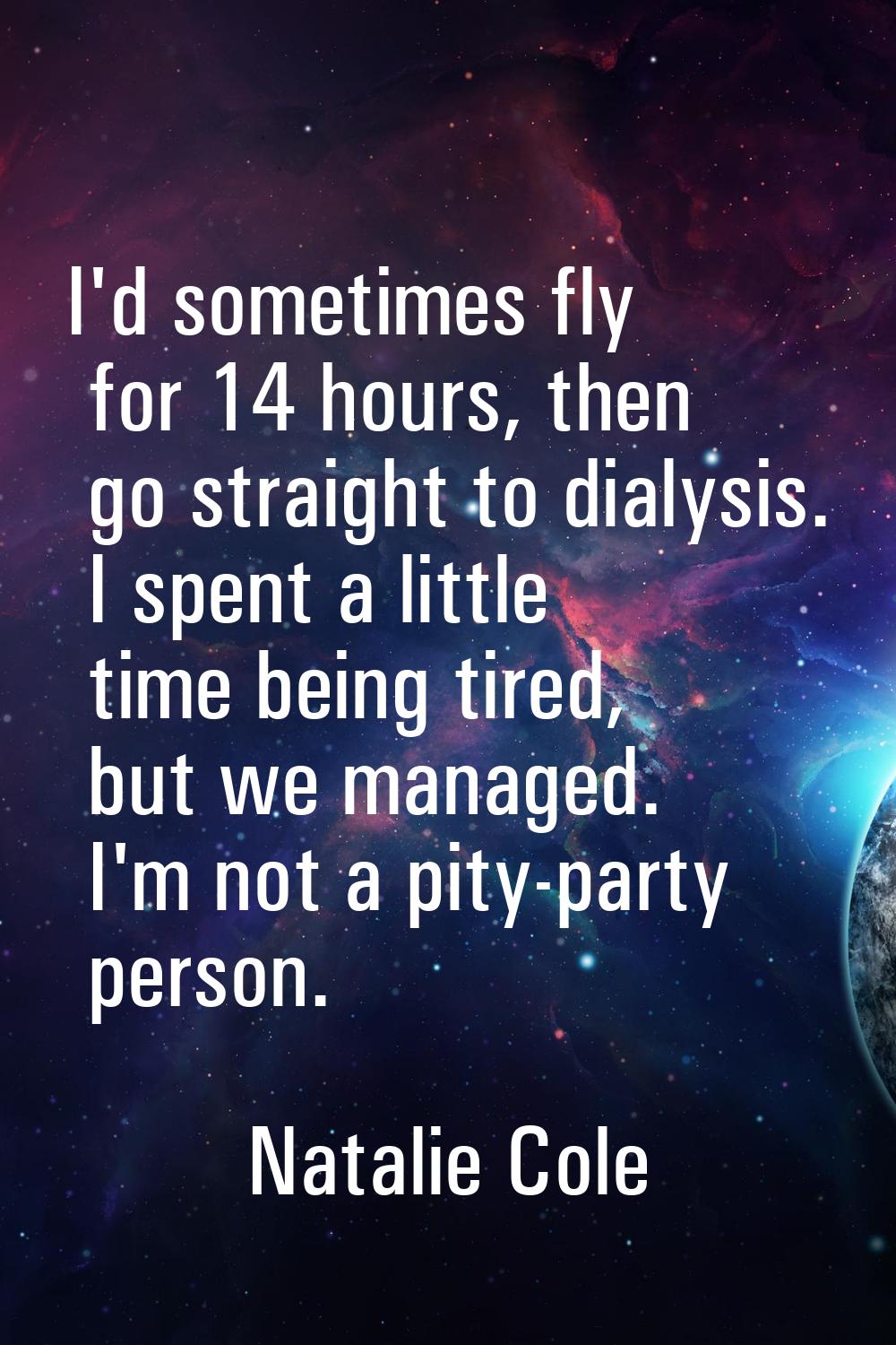 I'd sometimes fly for 14 hours, then go straight to dialysis. I spent a little time being tired, bu