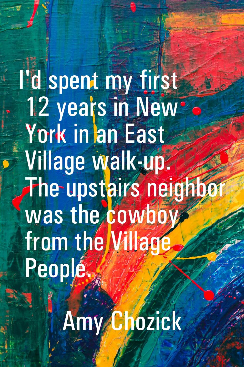 I'd spent my first 12 years in New York in an East Village walk-up. The upstairs neighbor was the c