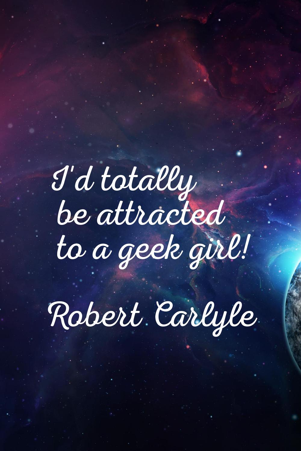 I'd totally be attracted to a geek girl!