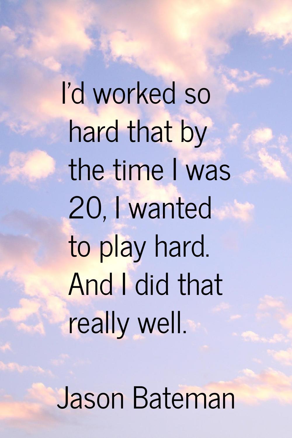 I'd worked so hard that by the time I was 20, I wanted to play hard. And I did that really well.