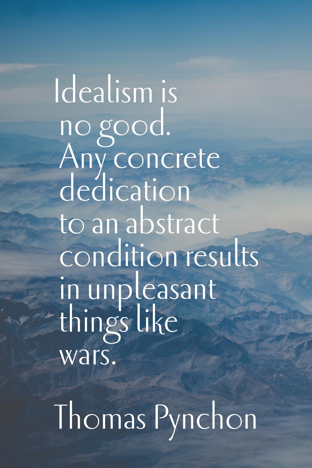 Idealism is no good. Any concrete dedication to an abstract condition results in unpleasant things 