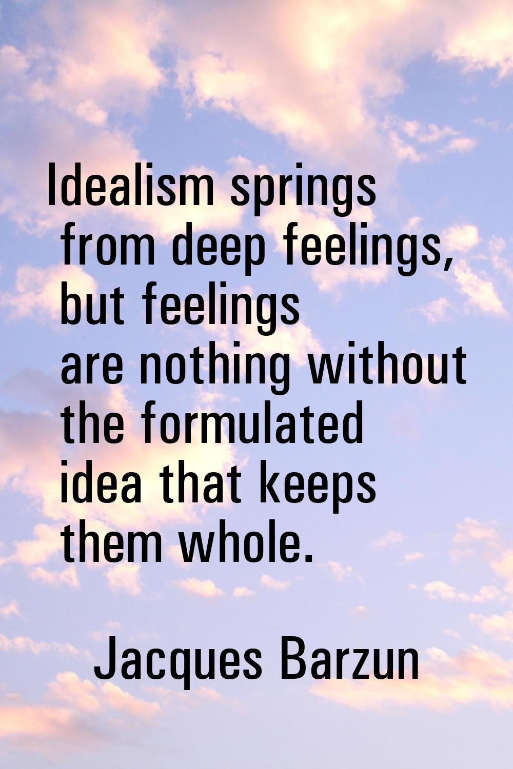Idealism springs from deep feelings, but feelings are nothing without the formulated idea that keep