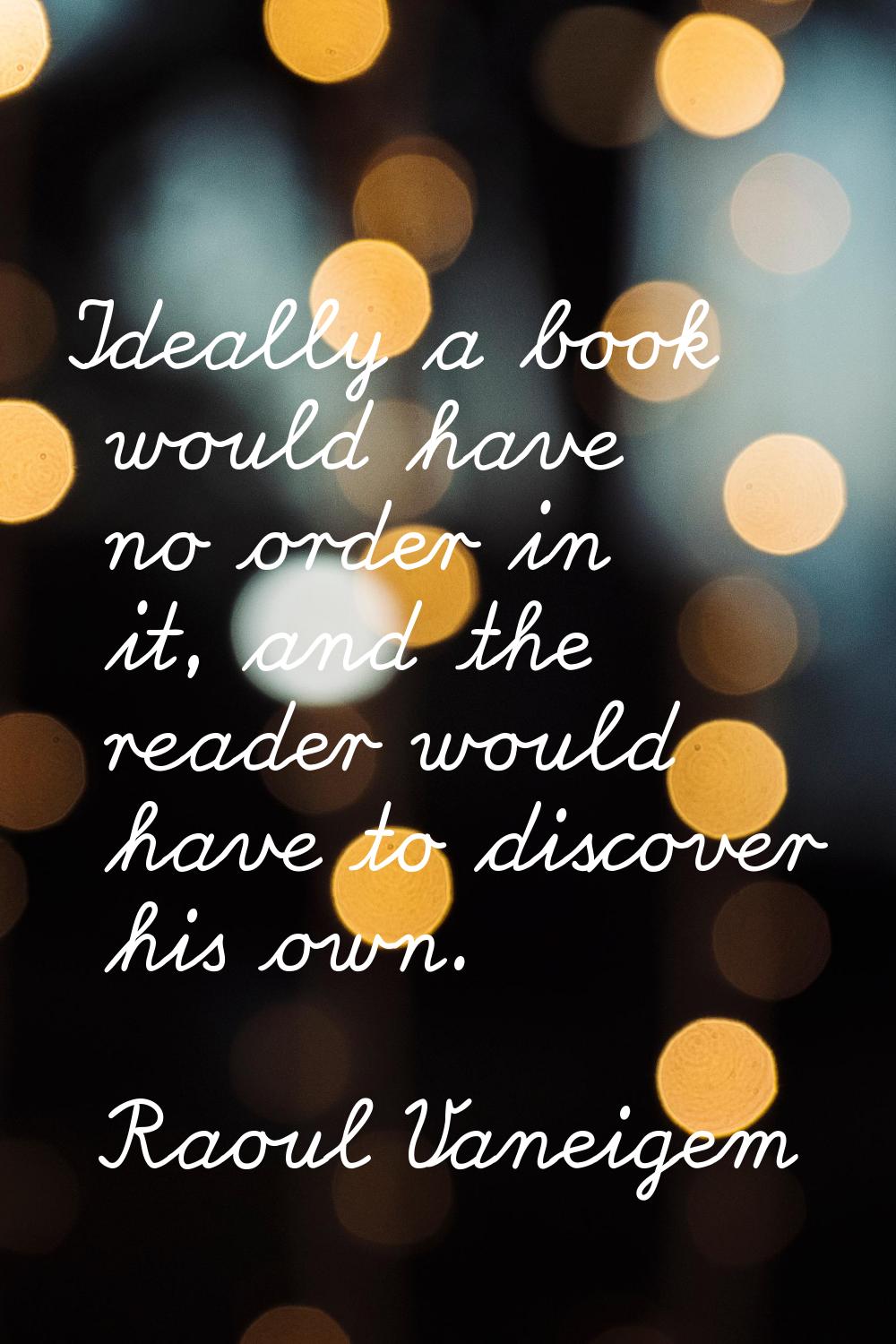 Ideally a book would have no order in it, and the reader would have to discover his own.
