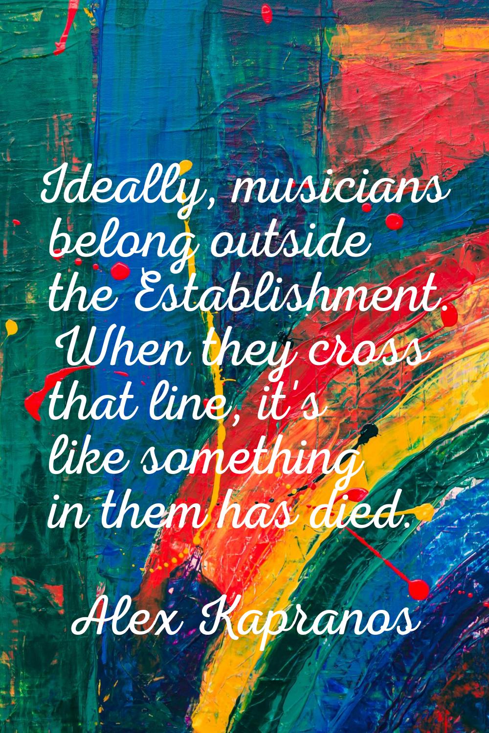 Ideally, musicians belong outside the Establishment. When they cross that line, it's like something