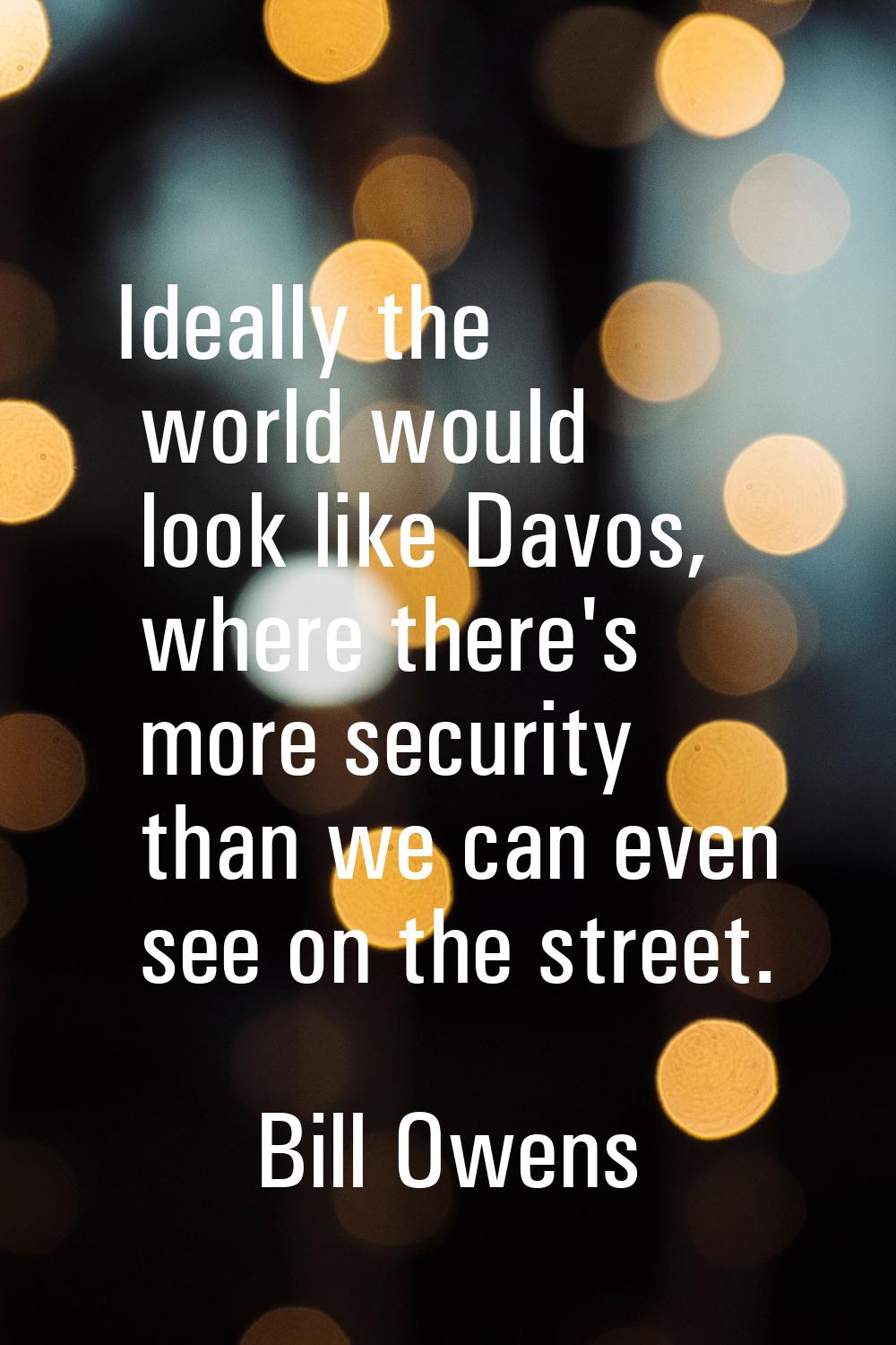 Ideally the world would look like Davos, where there's more security than we can even see on the st