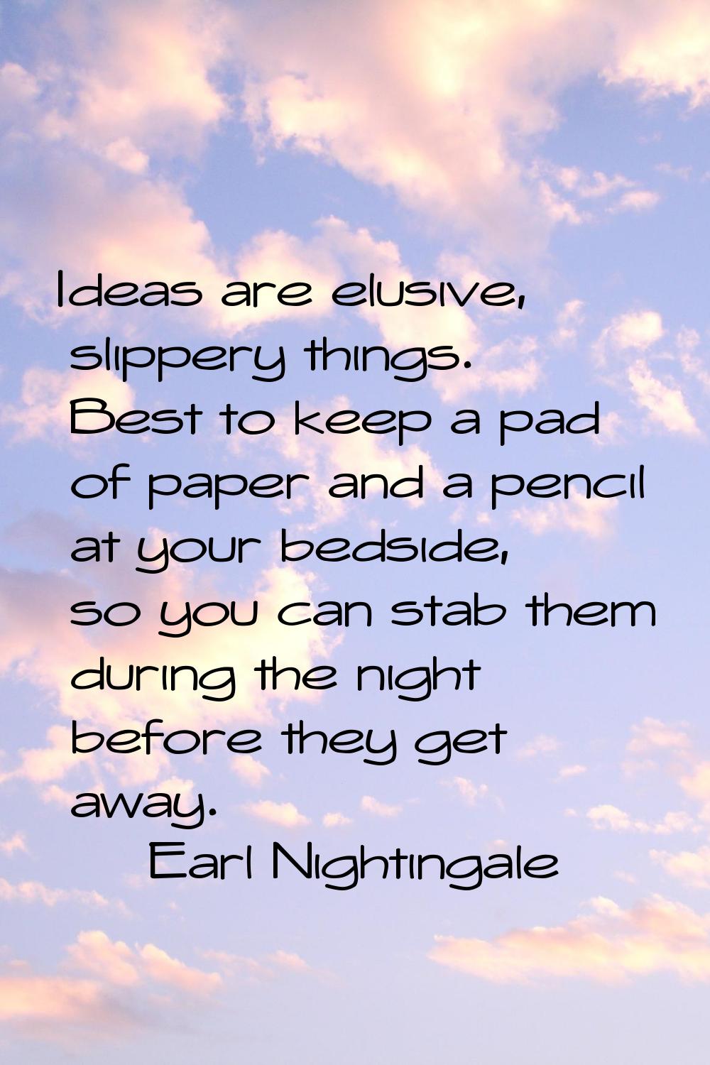 Ideas are elusive, slippery things. Best to keep a pad of paper and a pencil at your bedside, so yo