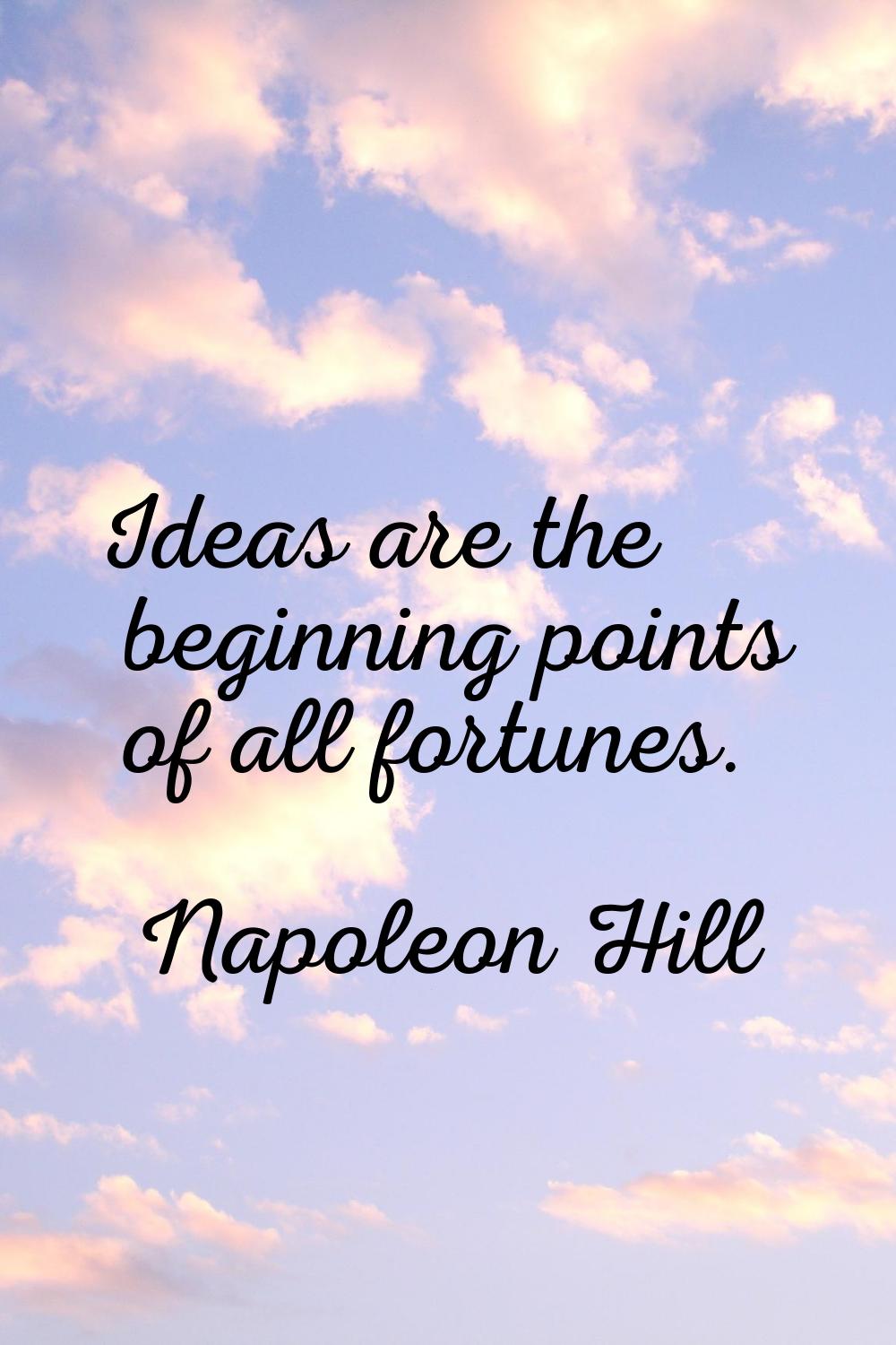 Ideas are the beginning points of all fortunes.