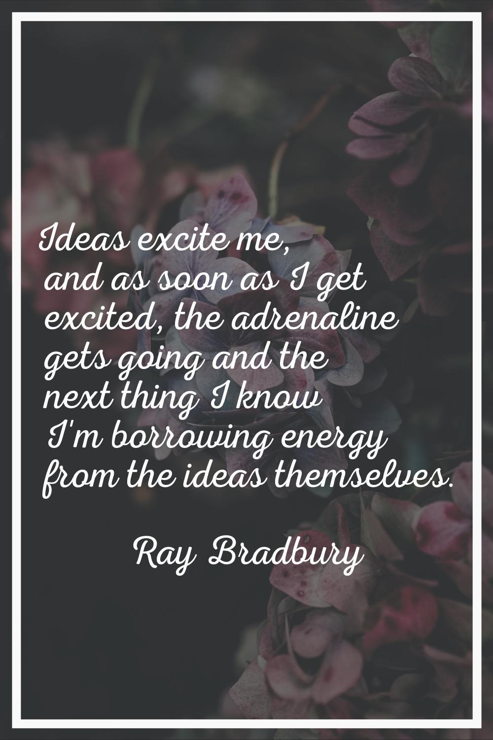 Ideas excite me, and as soon as I get excited, the adrenaline gets going and the next thing I know 