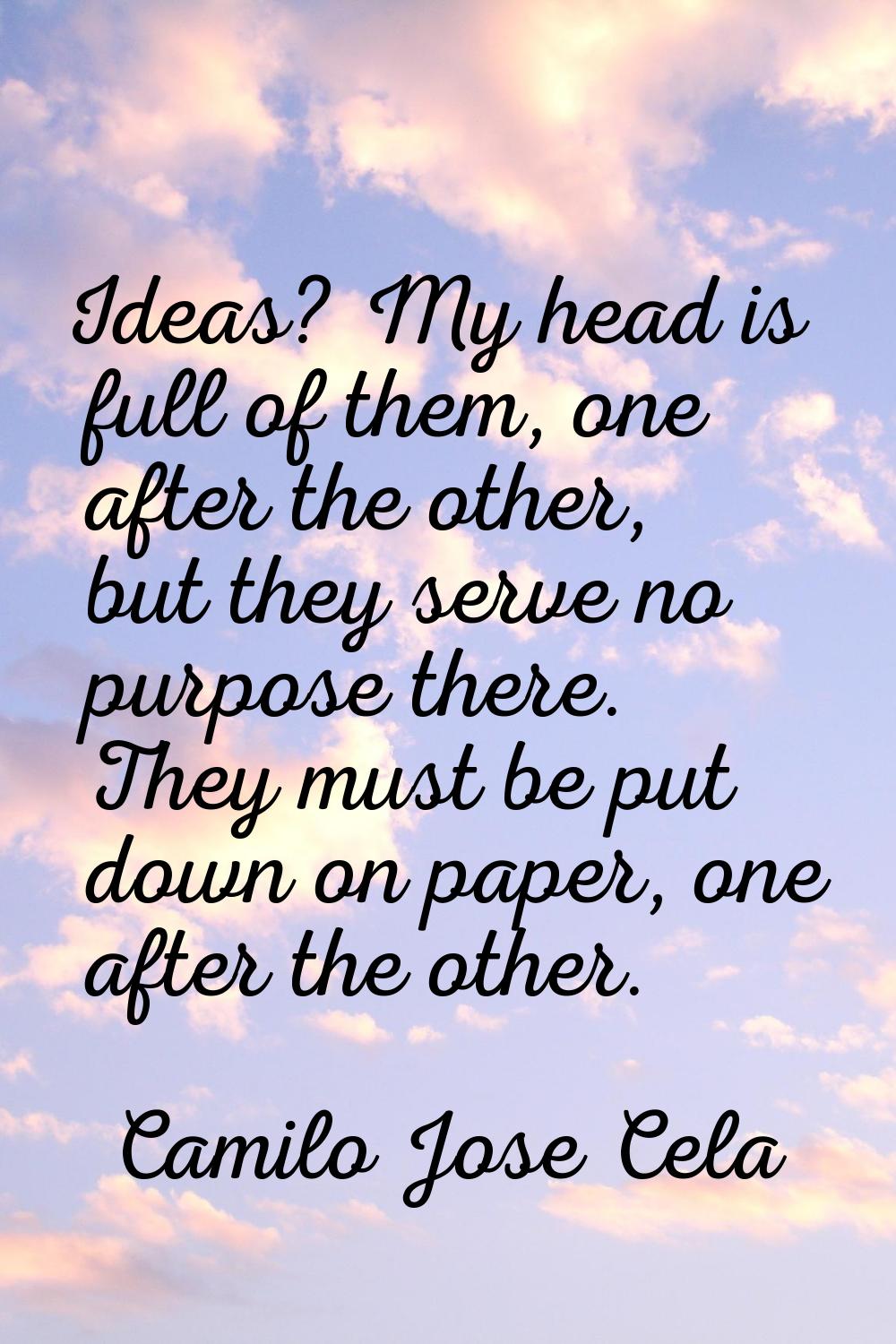 Ideas? My head is full of them, one after the other, but they serve no purpose there. They must be 