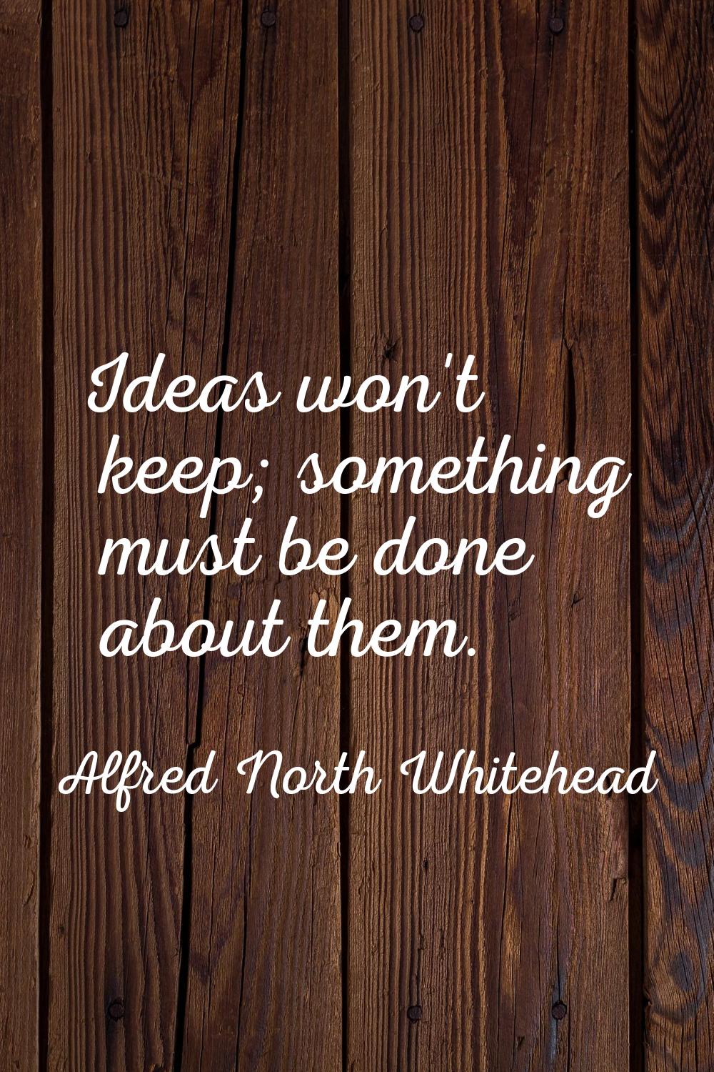 Ideas won't keep; something must be done about them.