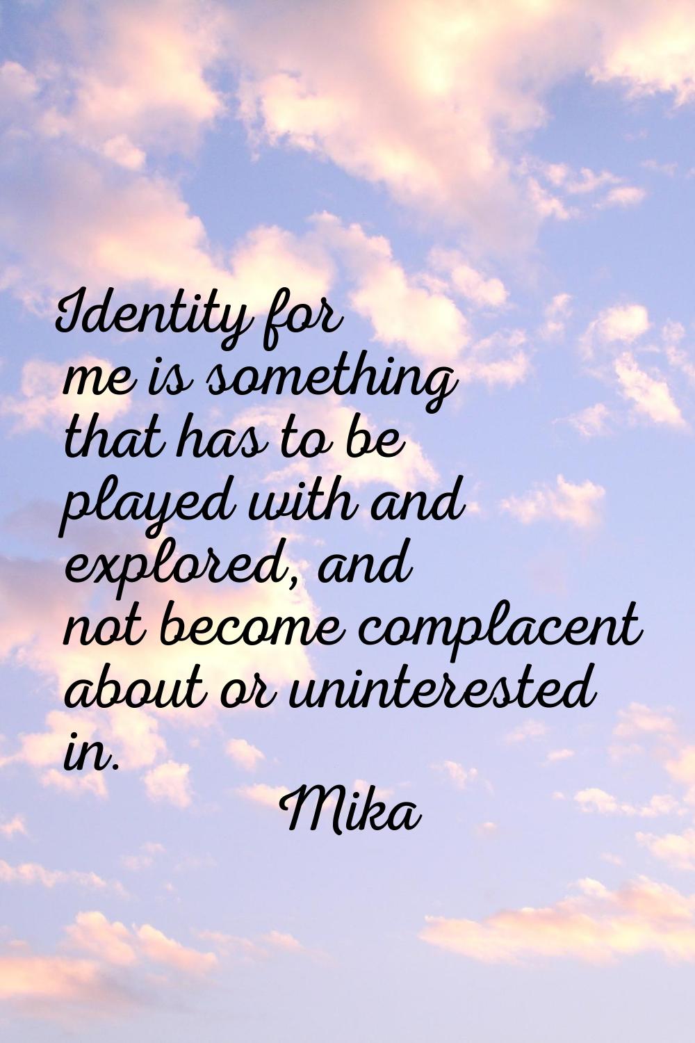 Identity for me is something that has to be played with and explored, and not become complacent abo