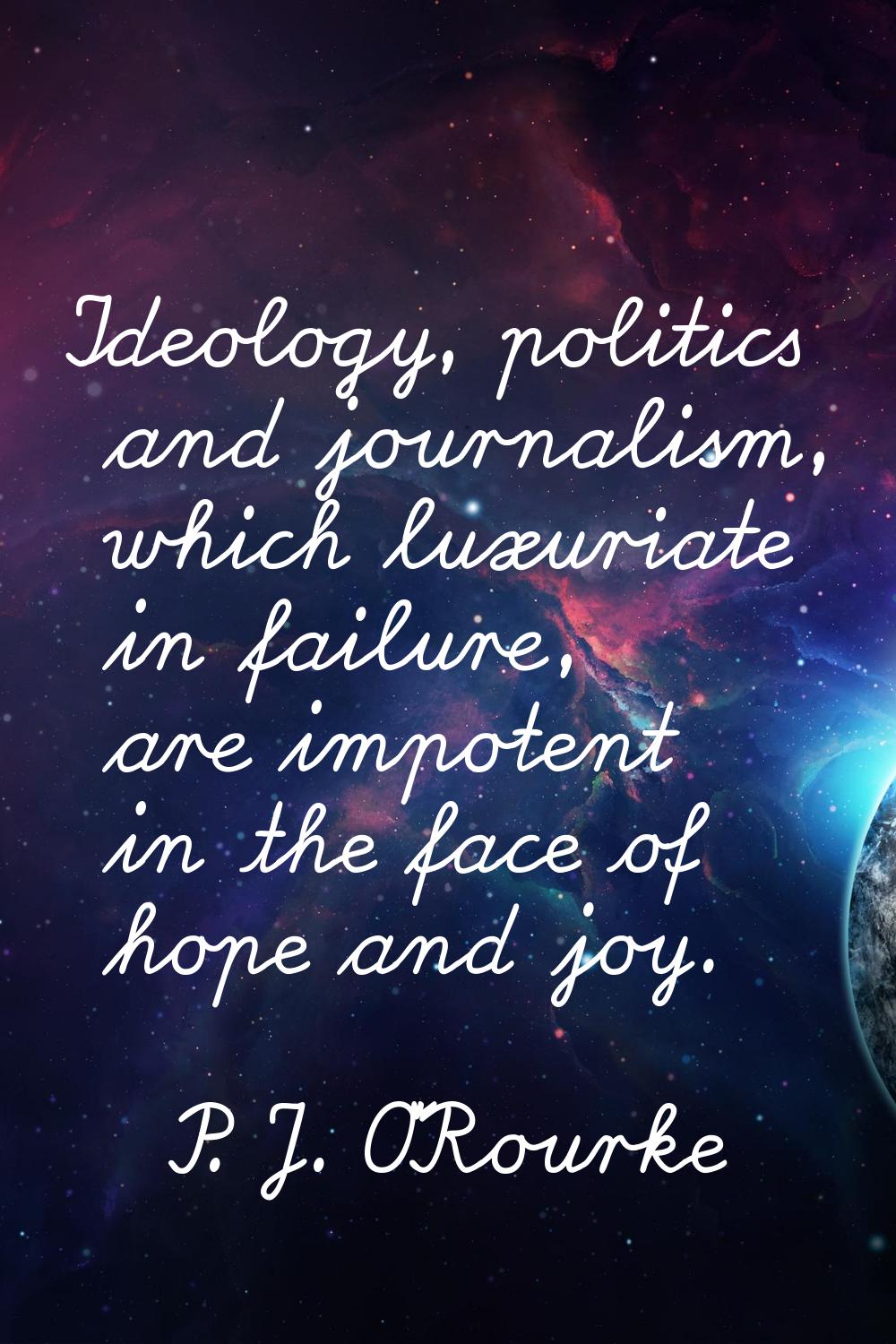 Ideology, politics and journalism, which luxuriate in failure, are impotent in the face of hope and
