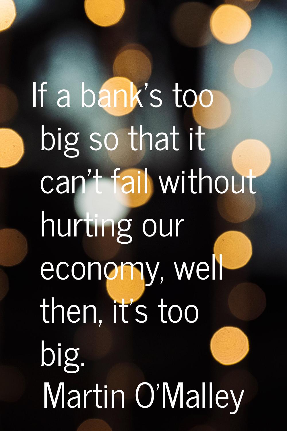 If a bank's too big so that it can't fail without hurting our economy, well then, it's too big.