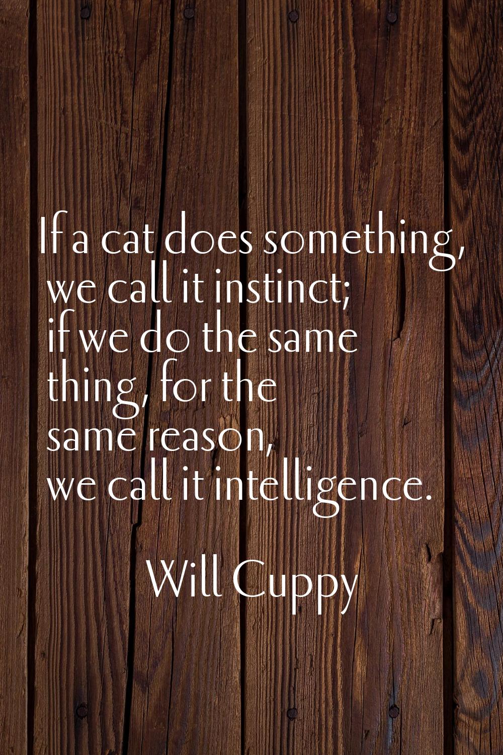 If a cat does something, we call it instinct; if we do the same thing, for the same reason, we call