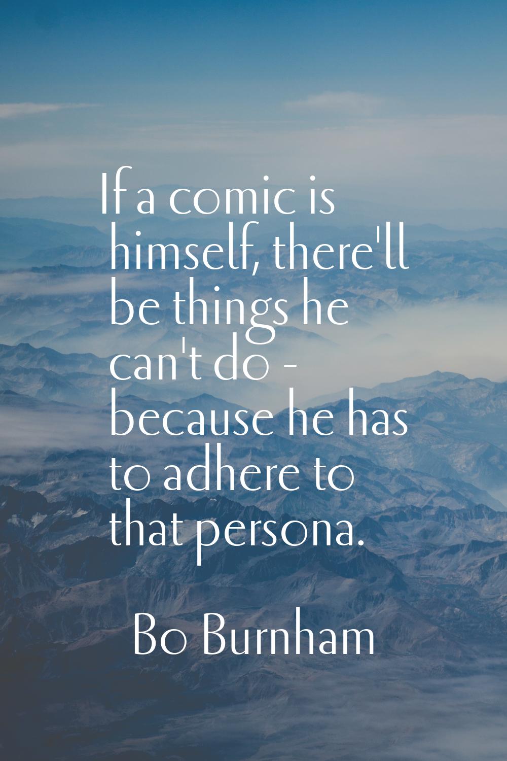 If a comic is himself, there'll be things he can't do - because he has to adhere to that persona.