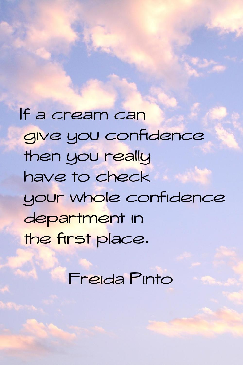 If a cream can give you confidence then you really have to check your whole confidence department i
