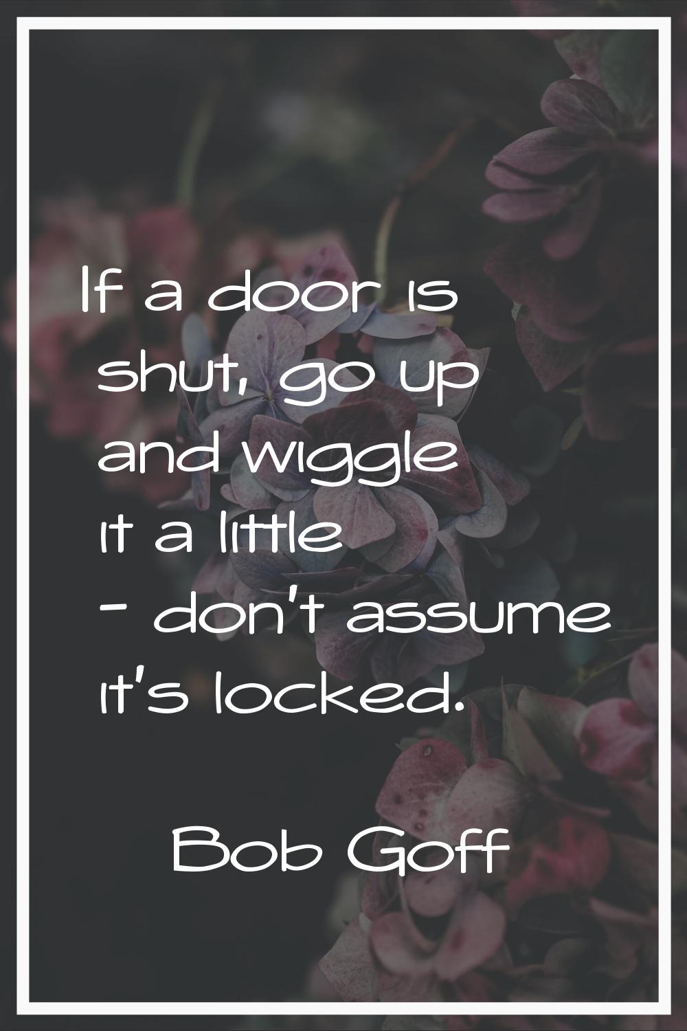 If a door is shut, go up and wiggle it a little - don't assume it's locked.