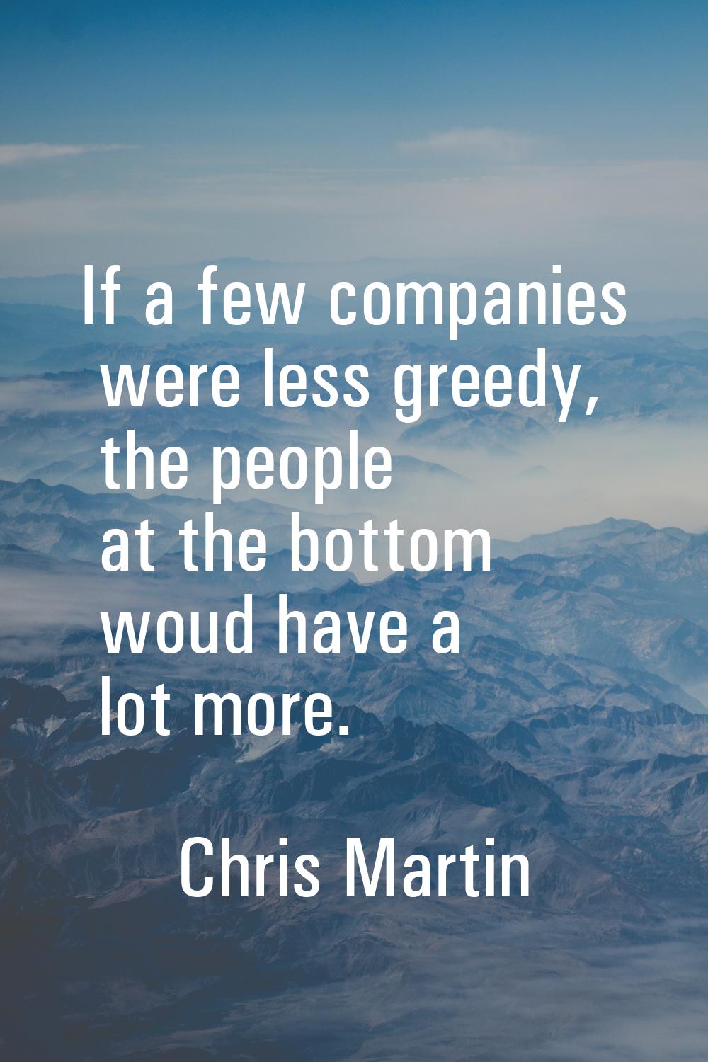 If a few companies were less greedy, the people at the bottom woud have a lot more.