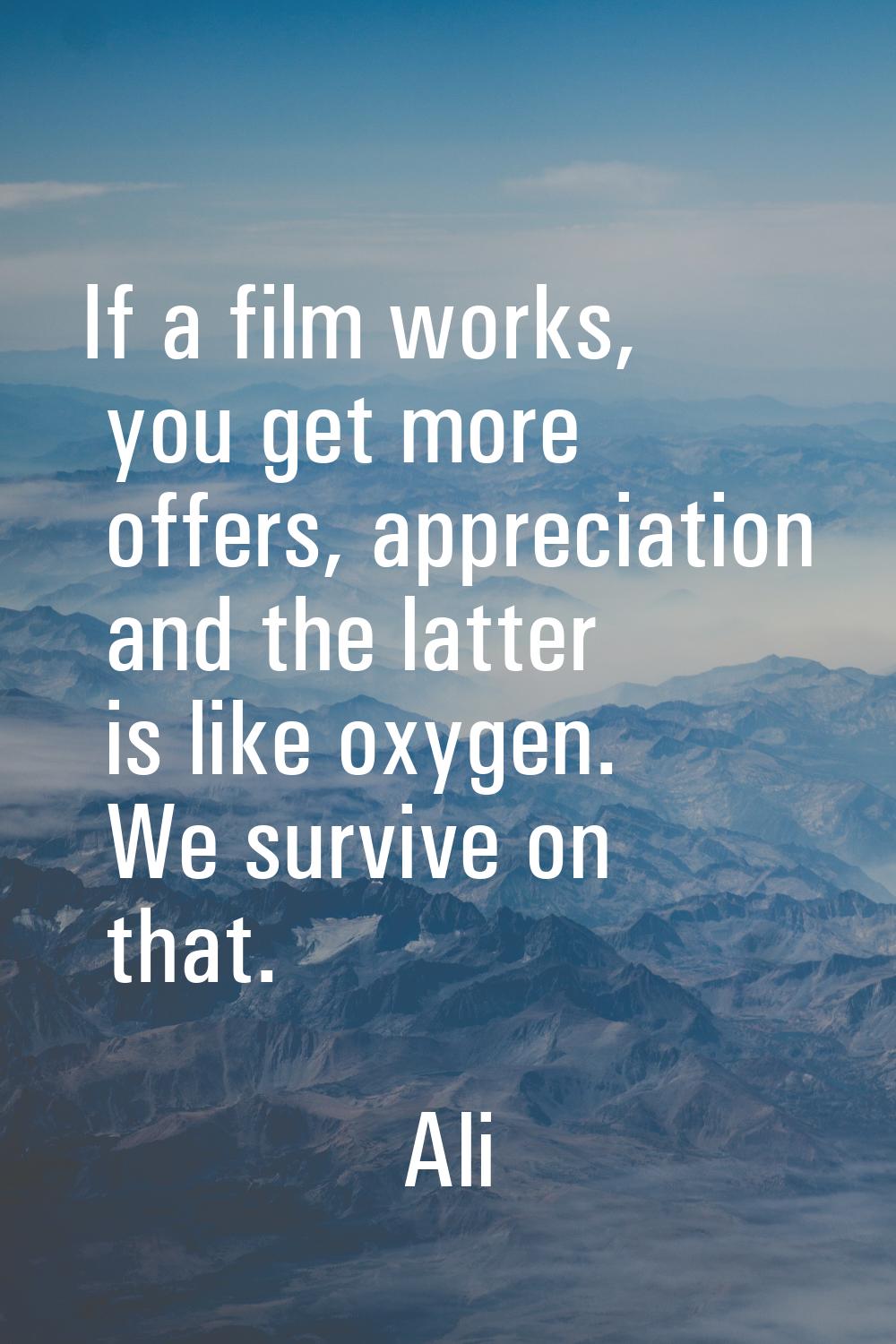 If a film works, you get more offers, appreciation and the latter is like oxygen. We survive on tha