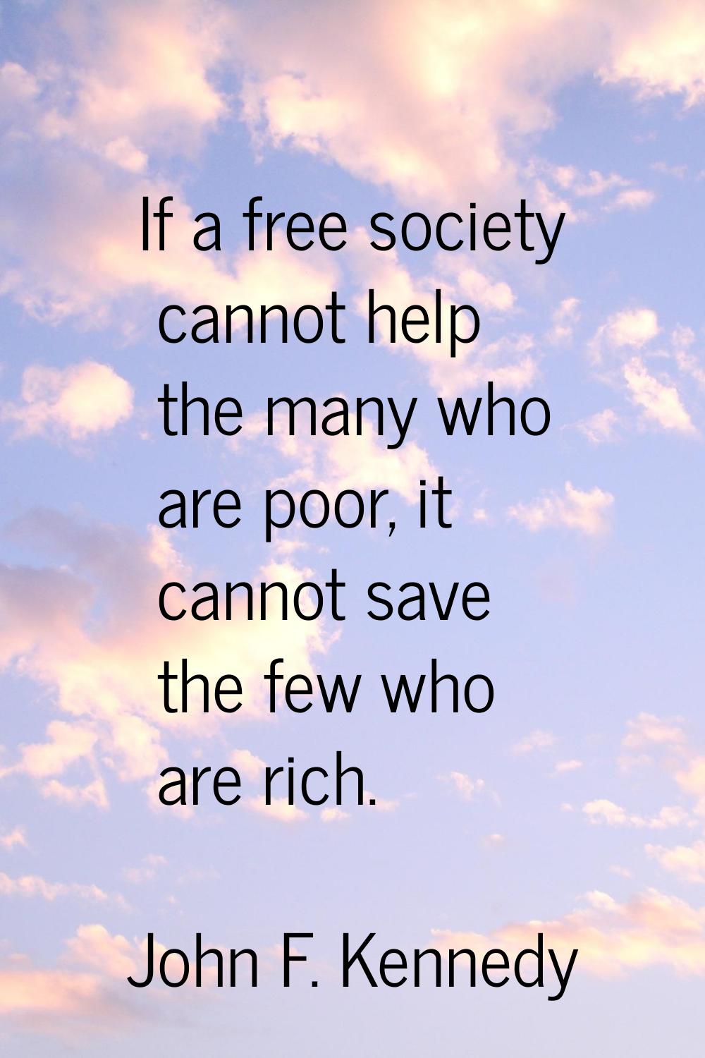 If a free society cannot help the many who are poor, it cannot save the few who are rich.