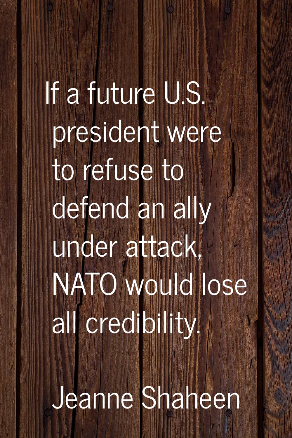 If a future U.S. president were to refuse to defend an ally under attack, NATO would lose all credi