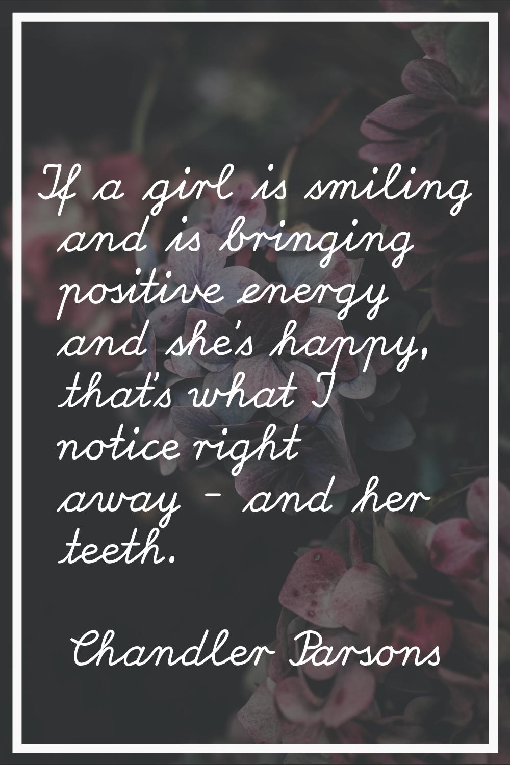 If a girl is smiling and is bringing positive energy and she's happy, that's what I notice right aw