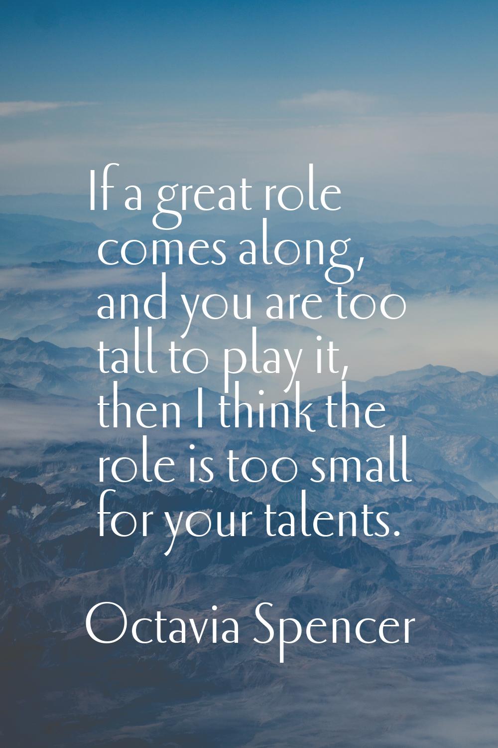 If a great role comes along, and you are too tall to play it, then I think the role is too small fo