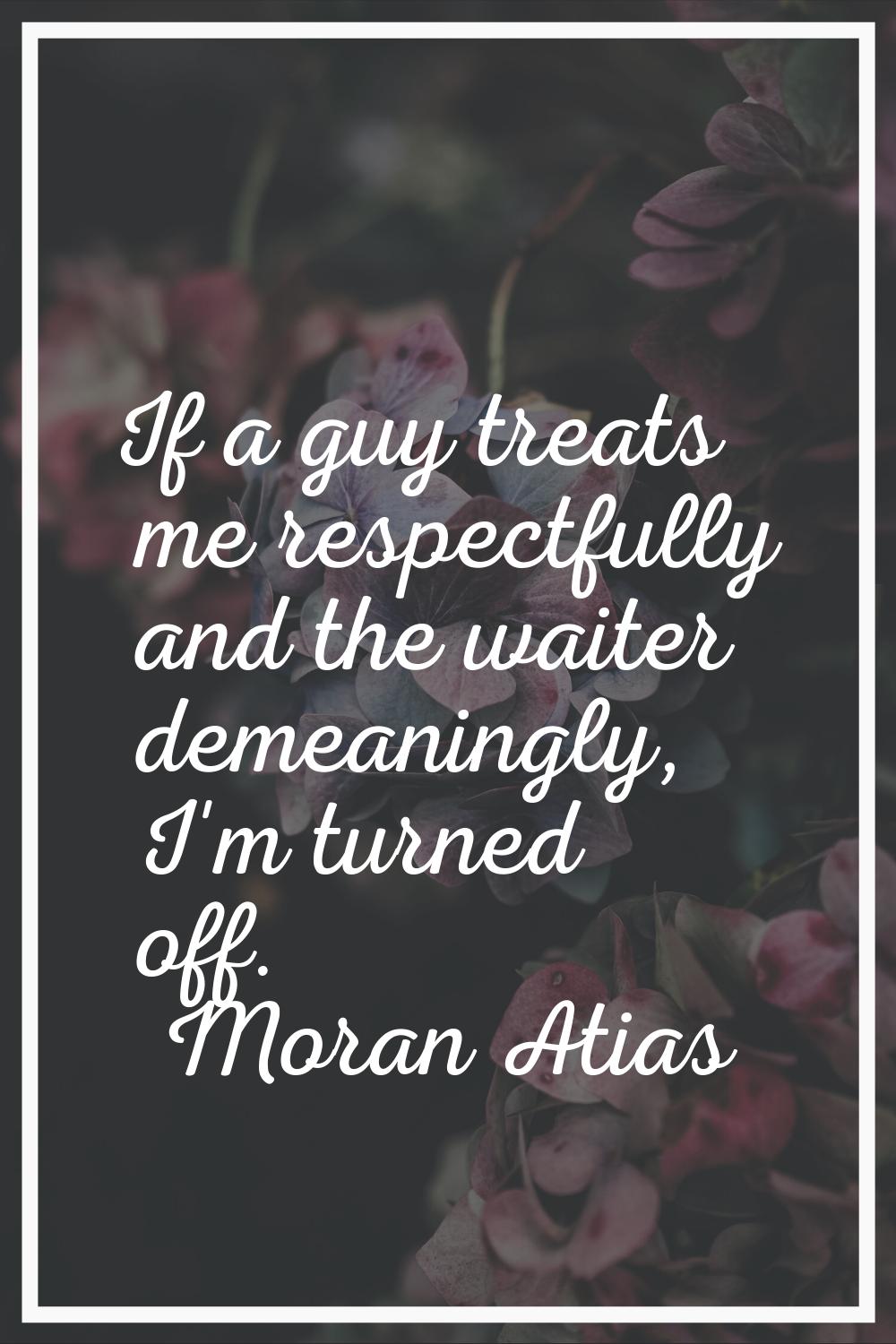If a guy treats me respectfully and the waiter demeaningly, I'm turned off.
