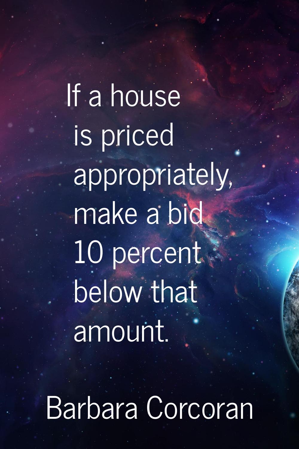 If a house is priced appropriately, make a bid 10 percent below that amount.