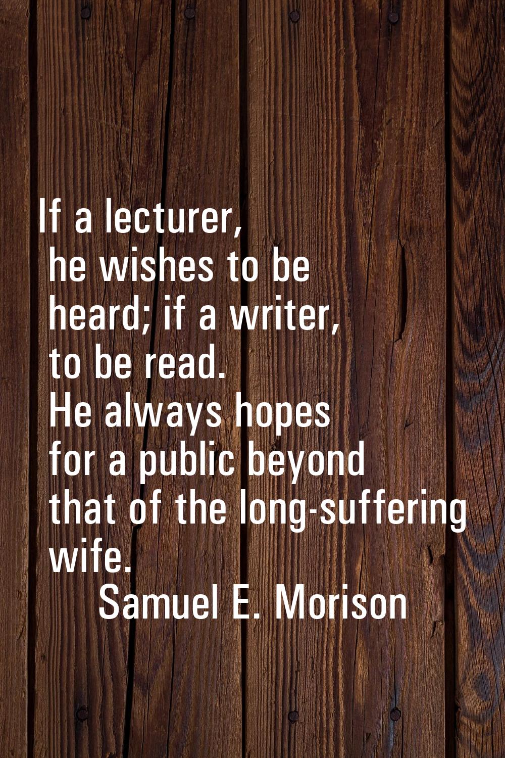 If a lecturer, he wishes to be heard; if a writer, to be read. He always hopes for a public beyond 
