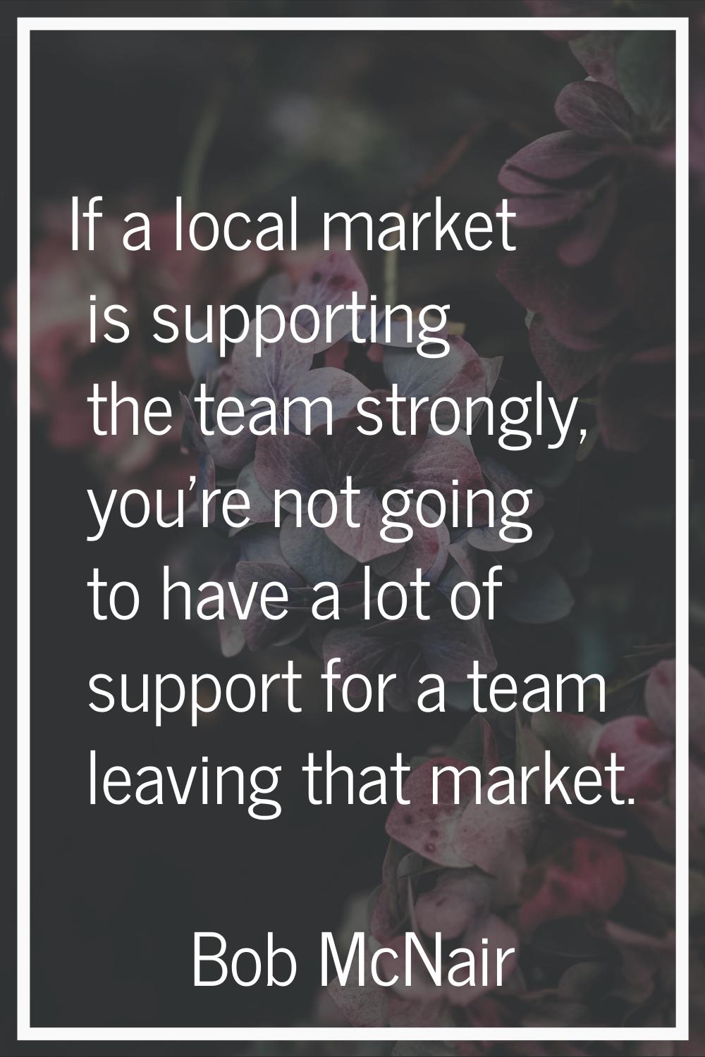 If a local market is supporting the team strongly, you're not going to have a lot of support for a 
