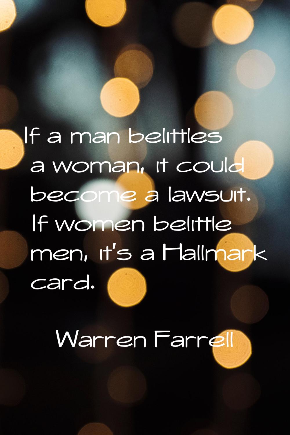 If a man belittles a woman, it could become a lawsuit. If women belittle men, it's a Hallmark card.