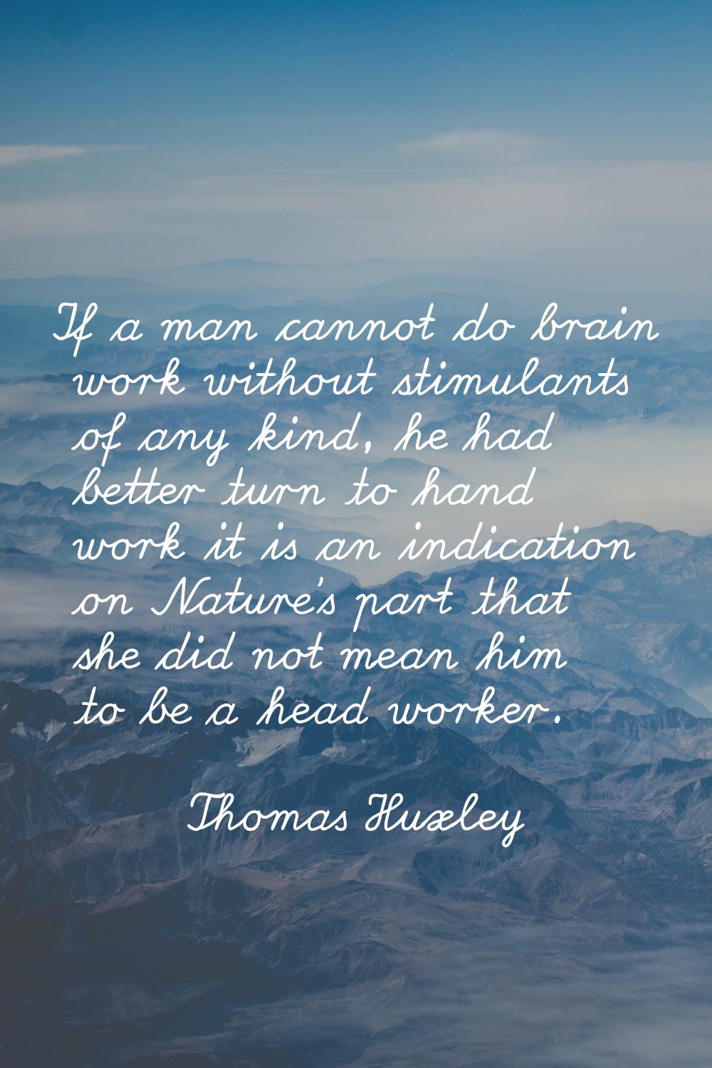 If a man cannot do brain work without stimulants of any kind, he had better turn to hand work it is