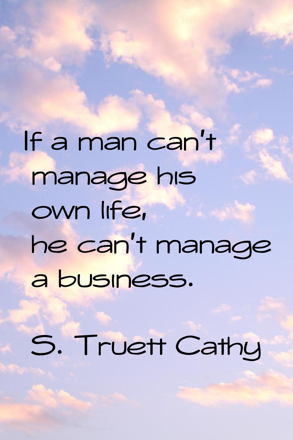 If a man can't manage his own life, he can't manage a business.