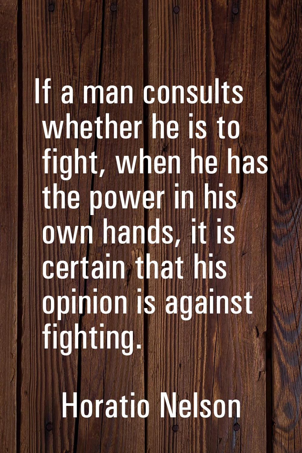 If a man consults whether he is to fight, when he has the power in his own hands, it is certain tha