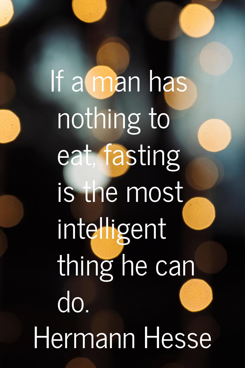 If a man has nothing to eat, fasting is the most intelligent thing he can do.