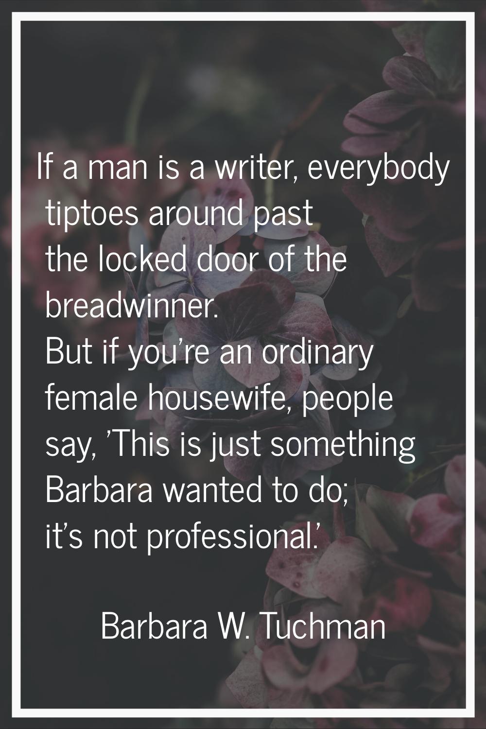 If a man is a writer, everybody tiptoes around past the locked door of the breadwinner. But if you'