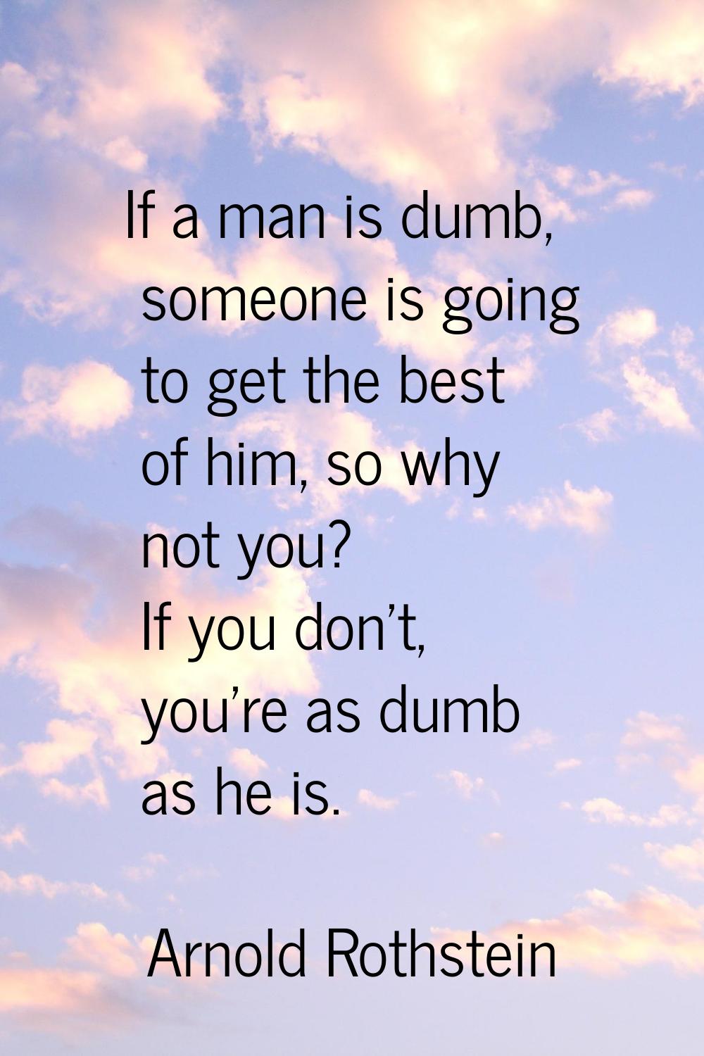 If a man is dumb, someone is going to get the best of him, so why not you? If you don't, you're as 